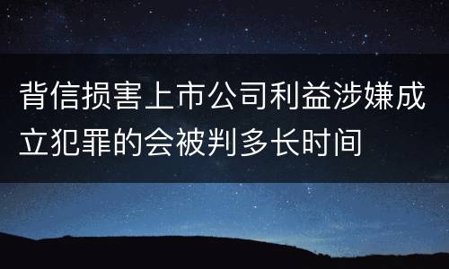 背信损害上市公司利益涉嫌成立犯罪的会被判多长时间