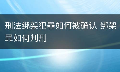 刑法绑架犯罪如何被确认 绑架罪如何判刑