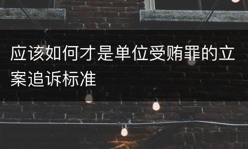 应该如何才是单位受贿罪的立案追诉标准