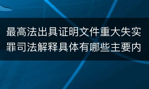 最高法出具证明文件重大失实罪司法解释具体有哪些主要内容