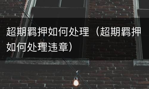 超期羁押如何处理（超期羁押如何处理违章）