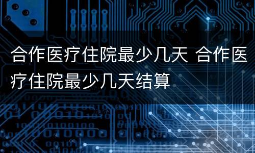 合作医疗住院最少几天 合作医疗住院最少几天结算