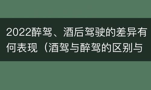 2022醉驾、酒后驾驶的差异有何表现（酒驾与醉驾的区别与后果）