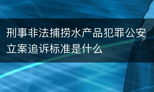 刑事非法捕捞水产品犯罪公安立案追诉标准是什么