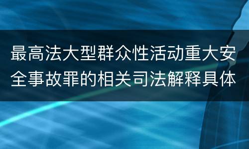 最高法大型群众性活动重大安全事故罪的相关司法解释具体是什么主要内容