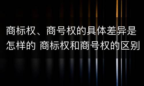 商标权、商号权的具体差异是怎样的 商标权和商号权的区别