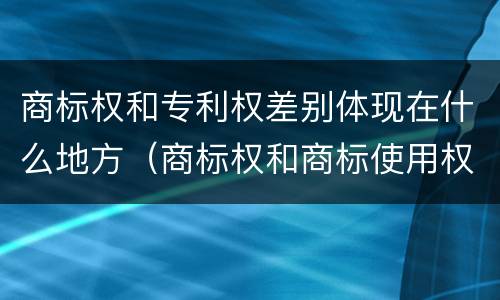 商标权和专利权差别体现在什么地方(商标权和商标使用权的区别)