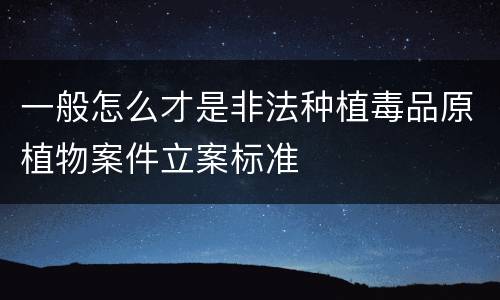 一般怎么才是非法种植毒品原植物案件立案标准