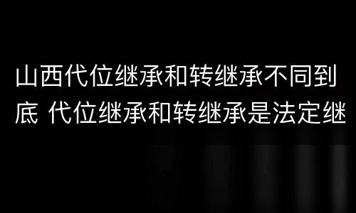 山西代位继承和转继承不同到底 代位继承和转继承是法定继承吗