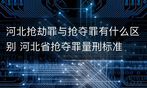 河北抢劫罪与抢夺罪有什么区别 河北省抢夺罪量刑标准