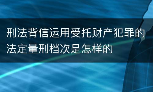刑法背信运用受托财产犯罪的法定量刑档次是怎样的