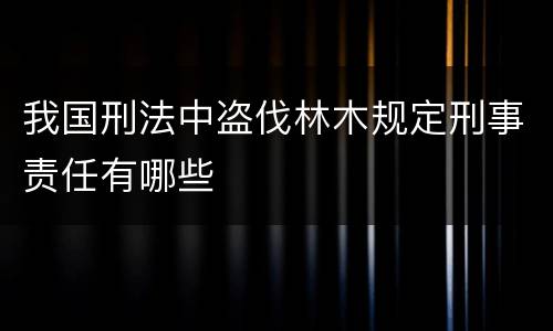 我国刑法中盗伐林木规定刑事责任有哪些