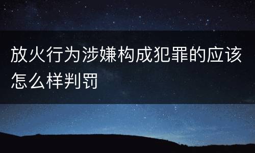 放火行为涉嫌构成犯罪的应该怎么样判罚