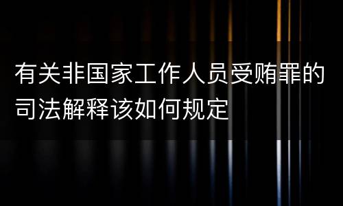 有关非国家工作人员受贿罪的司法解释该如何规定