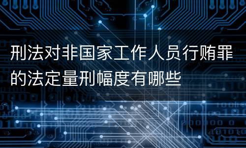 刑法对非国家工作人员行贿罪的法定量刑幅度有哪些