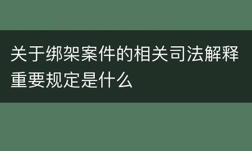 关于绑架案件的相关司法解释重要规定是什么
