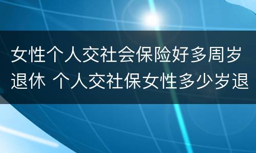 女性个人交社会保险好多周岁退休 个人交社保女性多少岁退休