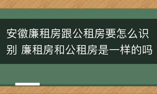 安徽廉租房跟公租房要怎么识别 廉租房和公租房是一样的吗
