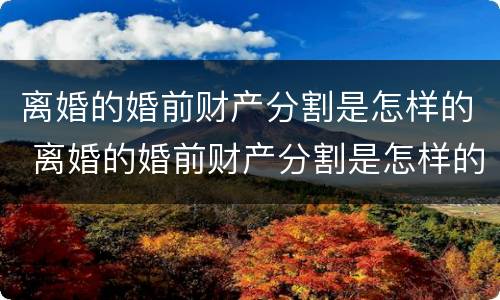 离婚的婚前财产分割是怎样的 离婚的婚前财产分割是怎样的法律规定