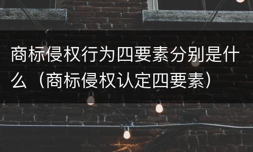 商标侵权行为四要素分别是什么（商标侵权认定四要素）