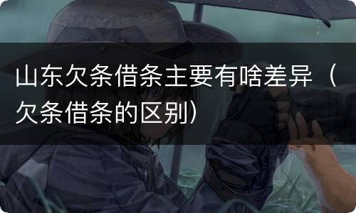 山东欠条借条主要有啥差异（欠条借条的区别）