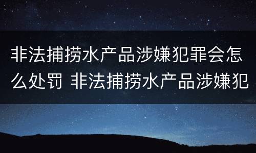 非法捕捞水产品涉嫌犯罪会怎么处罚 非法捕捞水产品涉嫌犯罪会怎么处罚呢