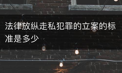 法律放纵走私犯罪的立案的标准是多少