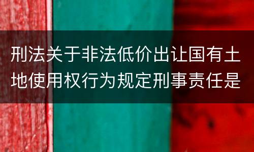 刑法关于非法低价出让国有土地使用权行为规定刑事责任是怎样
