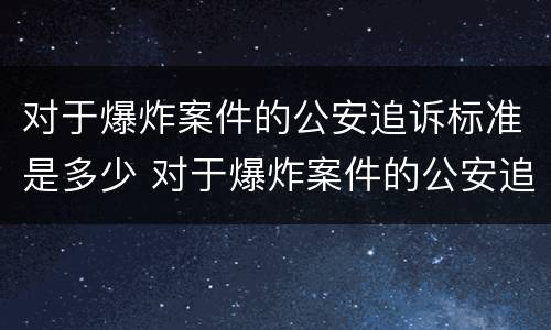 对于爆炸案件的公安追诉标准是多少 对于爆炸案件的公安追诉标准是多少天