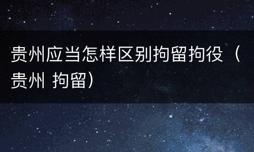 贵州应当怎样区别拘留拘役（贵州 拘留）
