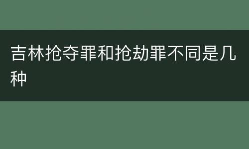 吉林抢夺罪和抢劫罪不同是几种