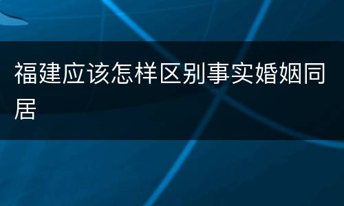 福建应该怎样区别事实婚姻同居