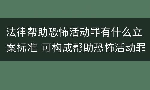 法律帮助恐怖活动罪有什么立案标准 可构成帮助恐怖活动罪