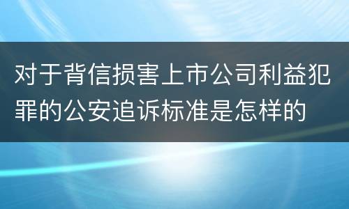 对于背信损害上市公司利益犯罪的公安追诉标准是怎样的