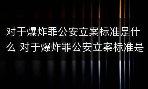 对于爆炸罪公安立案标准是什么 对于爆炸罪公安立案标准是什么规定