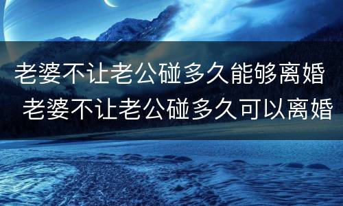 老婆不让老公碰多久能够离婚 老婆不让老公碰多久可以离婚