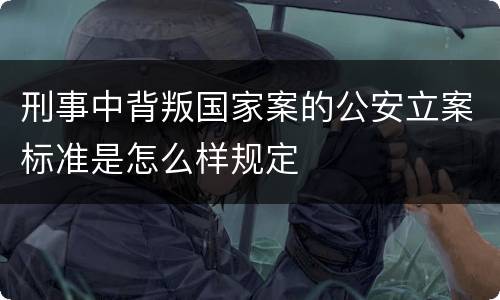 刑事中背叛国家案的公安立案标准是怎么样规定