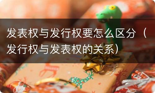 发表权与发行权要怎么区分（发行权与发表权的关系）