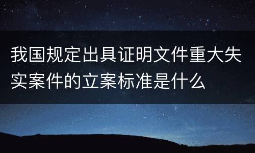 我国规定出具证明文件重大失实案件的立案标准是什么
