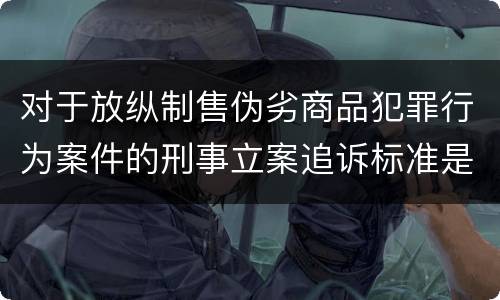 对于放纵制售伪劣商品犯罪行为案件的刑事立案追诉标准是怎么规定