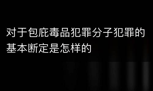 对于包庇毒品犯罪分子犯罪的基本断定是怎样的