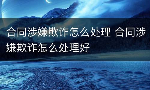 合同涉嫌欺诈怎么处理 合同涉嫌欺诈怎么处理好