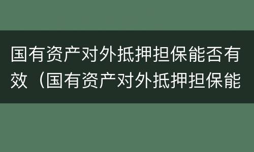 国有资产对外抵押担保能否有效（国有资产对外抵押担保能否有效转让）