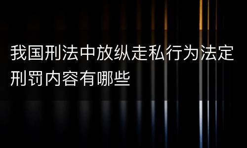 我国刑法中放纵走私行为法定刑罚内容有哪些