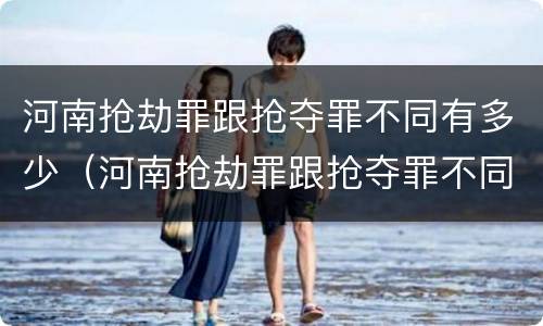 河南抢劫罪跟抢夺罪不同有多少（河南抢劫罪跟抢夺罪不同有多少条）