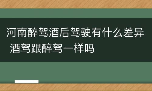 河南醉驾酒后驾驶有什么差异 酒驾跟醉驾一样吗