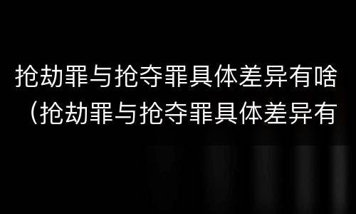 抢劫罪与抢夺罪具体差异有啥（抢劫罪与抢夺罪具体差异有啥不同）