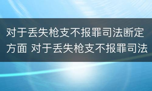 对于丢失枪支不报罪司法断定方面 对于丢失枪支不报罪司法断定方面怎么处理