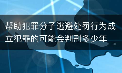 帮助犯罪分子逃避处罚行为成立犯罪的可能会判刑多少年
