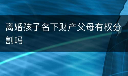 离婚孩子名下财产父母有权分割吗